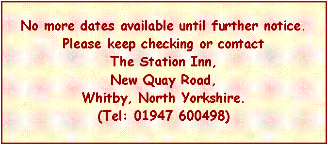 Text Box: No more dates available until further notice.Please keep checking or contact The Station Inn, New Quay Road, Whitby, North Yorkshire.  (Tel: 01947 600498)